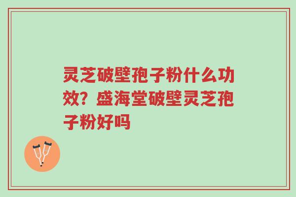 灵芝破壁孢子粉什么功效?盛海堂破壁灵芝孢子粉好吗-第1张图片-超越 灵芝破壁孢子粉什么功效?盛海堂破壁灵芝孢子粉好吗-第1张图片-超越