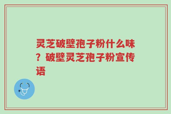 灵芝破壁孢子粉什么味?破壁灵芝孢子粉宣传语-第1张图片-超越 灵芝破壁孢子粉什么味?破壁灵芝孢子粉宣传语-第1张图片-超越
