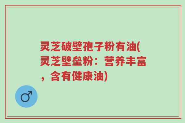 灵芝破壁孢子粉有油(灵芝壁垒粉:营养丰富,含有健康油)-第1张图片-超越 灵芝破壁孢子粉有油(灵芝壁垒粉:营养丰富,含有健康油)-第1张图片-超越