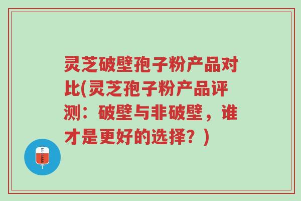 灵芝破壁孢子粉产品对比(灵芝孢子粉产品评测：破壁与非破壁，谁才是更好的选择？)-第1张图片-超越