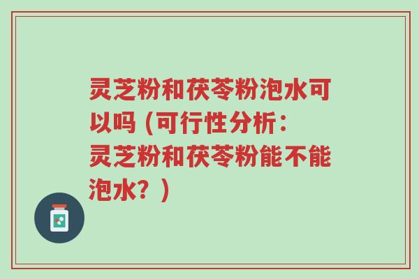 灵芝粉和茯苓粉泡水可以吗 (可行性分析:灵芝粉和茯苓粉能不能泡水?)-第1张图片-超越 灵芝粉和茯苓粉泡水可以吗 (可行性分析:灵芝粉和茯苓粉能不能泡水?)-第1张图片-超越