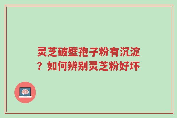 灵芝破壁孢子粉有沉淀?如何辨别灵芝粉好坏-第1张图片-超越 灵芝破壁孢子粉有沉淀?如何辨别灵芝粉好坏-第1张图片-超越