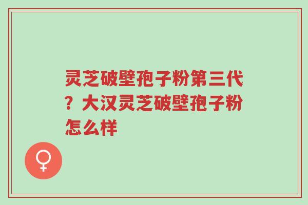 灵芝破壁孢子粉第三代?大汉灵芝破壁孢子粉怎么样-第1张图片-超越 灵芝破壁孢子粉第三代?大汉灵芝破壁孢子粉怎么样-第1张图片-超越
