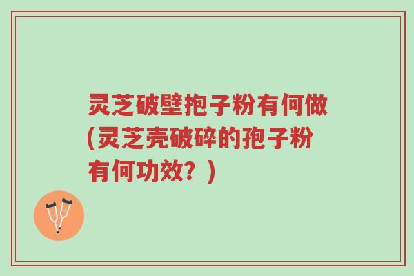 灵芝破壁抱子粉有何做(灵芝壳破碎的孢子粉有何功效?)-第1张图片-超越 灵芝破壁抱子粉有何做(灵芝壳破碎的孢子粉有何功效?)-第1张图片-超越