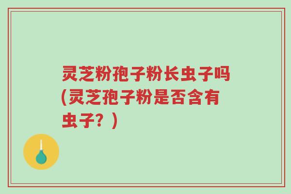 灵芝粉孢子粉长虫子吗(灵芝孢子粉是否含有虫子?)-第1张图片-超越 灵芝粉孢子粉长虫子吗(灵芝孢子粉是否含有虫子?)-第1张图片-超越