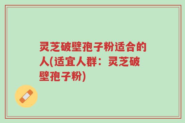 灵芝破壁孢子粉适合的人(适宜人群:灵芝破壁孢子粉)-第1张图片-超越 灵芝破壁孢子粉适合的人(适宜人群:灵芝破壁孢子粉)-第1张图片-超越