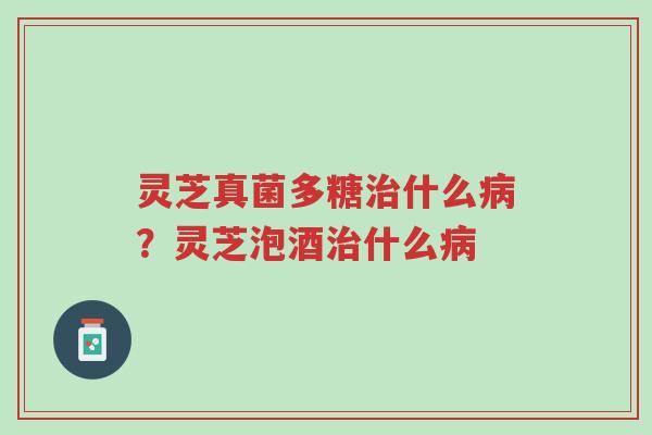 灵芝真菌多糖治什么病?灵芝泡酒治什么病-第1张图片-超越 灵芝真菌多糖治什么病?灵芝泡酒治什么病-第1张图片-超越
