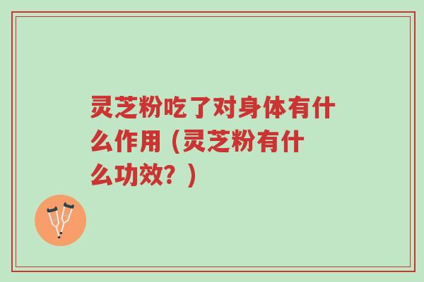 灵芝粉吃了对身体有什么作用 (灵芝粉有什么功效?)-第1张图片-超越 灵芝粉吃了对身体有什么作用 (灵芝粉有什么功效?)-第1张图片-超越