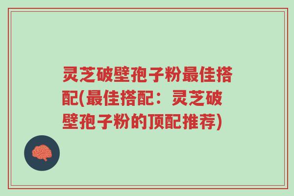 灵芝破壁孢子粉最佳搭配(最佳搭配:灵芝破壁孢子粉的顶配推荐)-第1张图片-超越 灵芝破壁孢子粉最佳搭配(最佳搭配:灵芝破壁孢子粉的顶配推荐)-第1张图片-超越