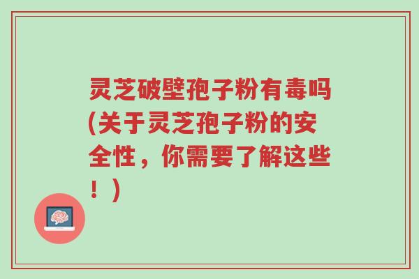 灵芝破壁孢子粉有毒吗(关于灵芝孢子粉的安全性,你需要了解这些!)-第1张图片-超越 灵芝破壁孢子粉有毒吗(关于灵芝孢子粉的安全性,你需要了解这些!)-第1张图片-超越