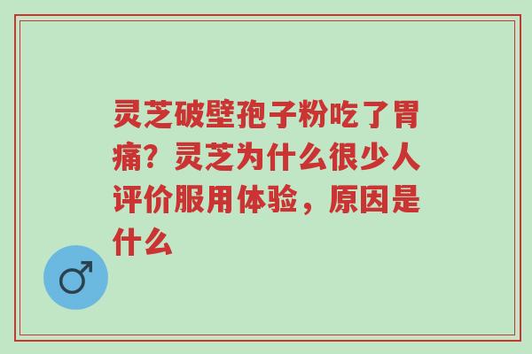 灵芝破壁孢子粉吃了胃痛?灵芝为什么很少人评价服用体验,原因是什么-第1张图片-超越 灵芝破壁孢子粉吃了胃痛?灵芝为什么很少人评价服用体验,原因是什么-第1张图片-超越