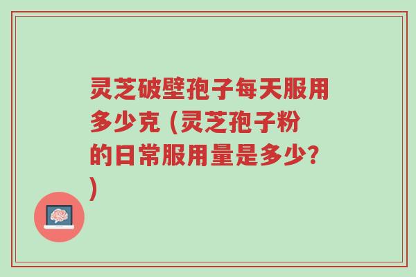 灵芝破壁孢子每天服用多少克 (灵芝孢子粉的日常服用量是多少?)-第1张图片-超越 灵芝破壁孢子每天服用多少克 (灵芝孢子粉的日常服用量是多少?)-第1张图片-超越