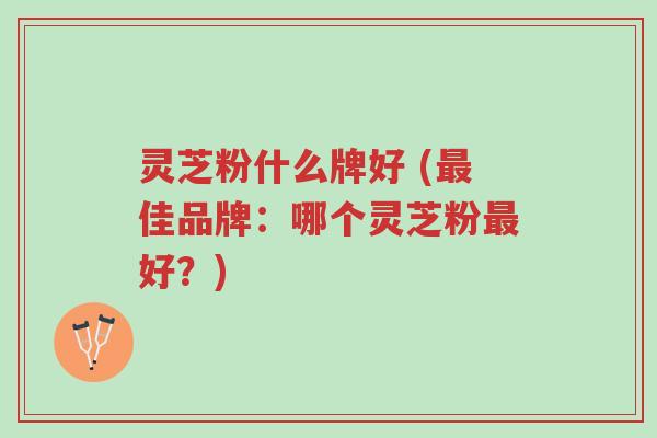 灵芝粉什么牌好 (最佳品牌:哪个灵芝粉最好?)-第1张图片-超越 灵芝粉什么牌好 (最佳品牌:哪个灵芝粉最好?)-第1张图片-超越