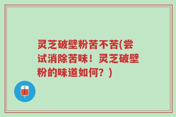 灵芝破壁粉苦不苦(尝试消除苦味!灵芝破壁粉的味道如何?)-第1张图片-超越 灵芝破壁粉苦不苦(尝试消除苦味!灵芝破壁粉的味道如何?)-第1张图片-超越