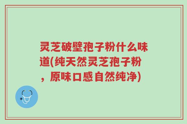 灵芝破壁孢子粉什么味道(纯天然灵芝孢子粉,原味口感自然纯净)-第1张图片-超越 灵芝破壁孢子粉什么味道(纯天然灵芝孢子粉,原味口感自然纯净)-第1张图片-超越