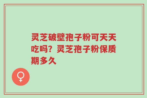 灵芝破壁孢子粉可天天吃吗?灵芝孢子粉保质期多久-第1张图片-超越 灵芝破壁孢子粉可天天吃吗?灵芝孢子粉保质期多久-第1张图片-超越