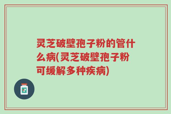 灵芝破壁孢子粉的管什么病(灵芝破壁孢子粉可缓解多种疾病)-第1张图片-超越 灵芝破壁孢子粉的管什么病(灵芝破壁孢子粉可缓解多种疾病)-第1张图片-超越