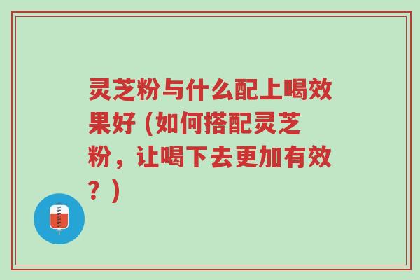 灵芝粉与什么配上喝效果好 (如何搭配灵芝粉,让喝下去更加有效?)-第1张图片-超越 灵芝粉与什么配上喝效果好 (如何搭配灵芝粉,让喝下去更加有效?)-第1张图片-超越