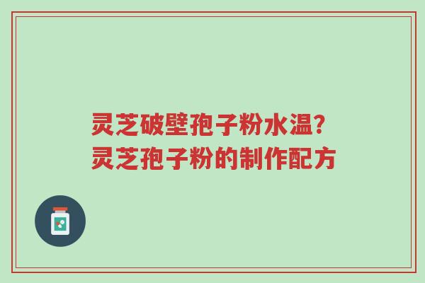 灵芝破壁孢子粉水温?灵芝孢子粉的制作配方-第1张图片-超越 灵芝破壁孢子粉水温?灵芝孢子粉的制作配方-第1张图片-超越
