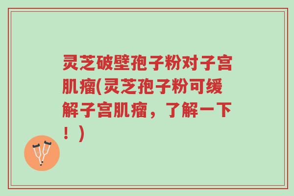 灵芝破壁孢子粉对子宫肌瘤(灵芝孢子粉可缓解子宫肌瘤,了解一下!)-第1张图片-超越 灵芝破壁孢子粉对子宫肌瘤(灵芝孢子粉可缓解子宫肌瘤,了解一下!)-第1张图片-超越
