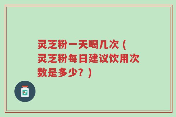 灵芝粉一天喝几次 (灵芝粉每日建议饮用次数是多少?)-第1张图片-超越 灵芝粉一天喝几次 (灵芝粉每日建议饮用次数是多少?)-第1张图片-超越
