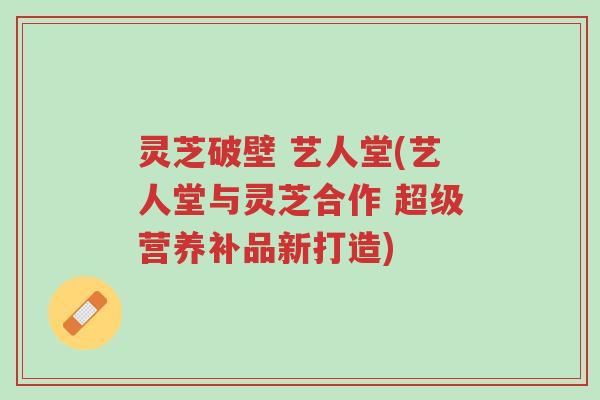 灵芝破壁 艺人堂(艺人堂与灵芝合作 超级营养补品新打造)-第1张图片-超越 灵芝破壁 艺人堂(艺人堂与灵芝合作 超级营养补品新打造)-第1张图片-超越