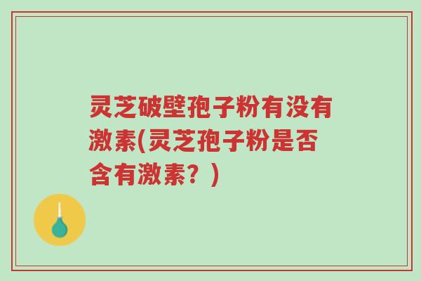 灵芝破壁孢子粉有没有激素(灵芝孢子粉是否含有激素?)-第1张图片-超越 灵芝破壁孢子粉有没有激素(灵芝孢子粉是否含有激素?)-第1张图片-超越