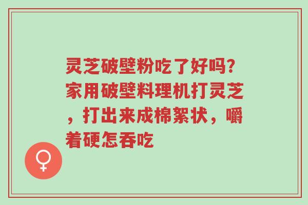 灵芝破壁粉吃了好吗?家用破壁料理机打灵芝,打出来成棉絮状,嚼着硬怎吞吃-第1张图片-超越 灵芝破壁粉吃了好吗?家用破壁料理机打灵芝,打出来成棉絮状,嚼着硬怎吞吃-第1张图片-超越
