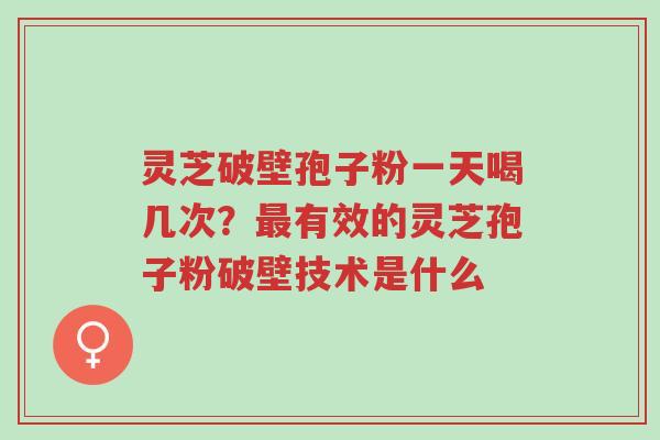 灵芝破壁孢子粉一天喝几次?最有效的灵芝孢子粉破壁技术是什么-第1张图片-超越 灵芝破壁孢子粉一天喝几次?最有效的灵芝孢子粉破壁技术是什么-第1张图片-超越