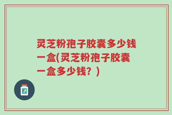 灵芝粉孢子胶囊多少钱一盒(灵芝粉孢子胶囊一盒多少钱?)-第1张图片-超越 灵芝粉孢子胶囊多少钱一盒(灵芝粉孢子胶囊一盒多少钱?)-第1张图片-超越