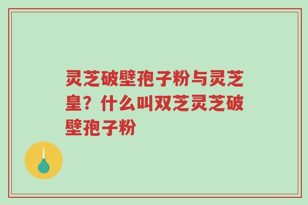 灵芝破壁孢子粉与灵芝皇?什么叫双芝灵芝破壁孢子粉-第1张图片-超越 灵芝破壁孢子粉与灵芝皇?什么叫双芝灵芝破壁孢子粉-第1张图片-超越