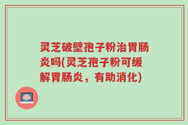 灵芝破壁孢子粉治胃肠炎吗(灵芝孢子粉可缓解胃肠炎,有助消化)-第1张图片-超越 灵芝破壁孢子粉治胃肠炎吗(灵芝孢子粉可缓解胃肠炎,有助消化)-第1张图片-超越