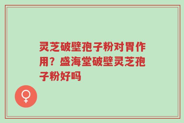 灵芝破壁孢子粉对胃作用？盛海堂破壁灵芝孢子粉好吗-第1张图片-超越