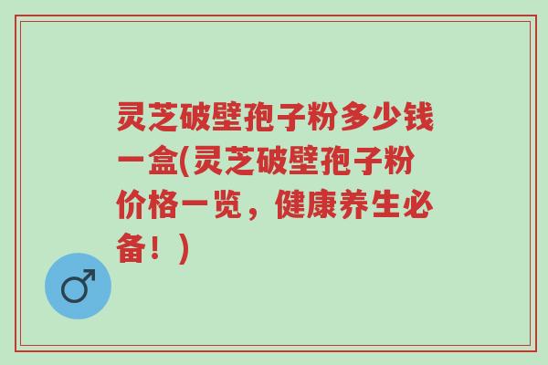 灵芝破壁孢子粉多少钱一盒(灵芝破壁孢子粉价格一览,健康养生必备!)-第1张图片-超越 灵芝破壁孢子粉多少钱一盒(灵芝破壁孢子粉价格一览,健康养生必备!)-第1张图片-超越