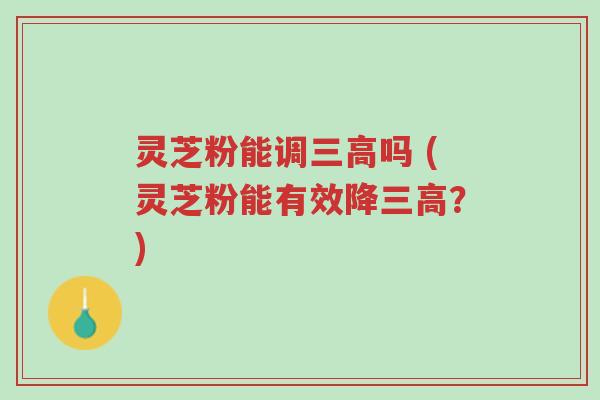 灵芝粉能调三高吗 (灵芝粉能有效降三高？)-第1张图片-超越