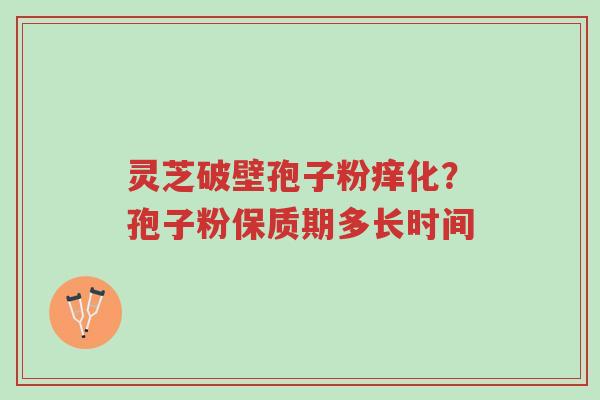灵芝破壁孢子粉痒化?孢子粉保质期多长时间-第1张图片-超越 灵芝破壁孢子粉痒化?孢子粉保质期多长时间-第1张图片-超越
