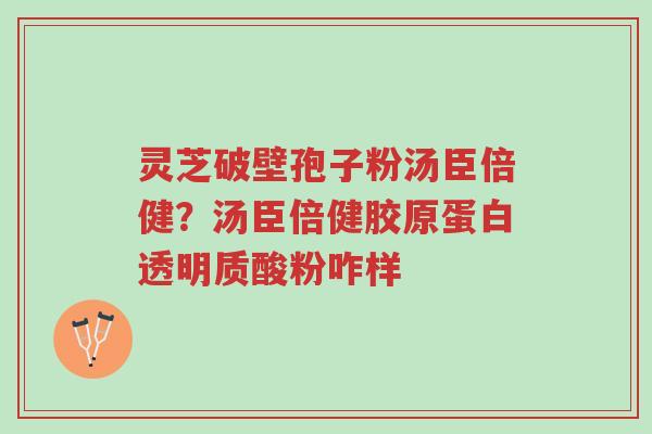 灵芝破壁孢子粉汤臣倍健?汤臣倍健胶原蛋白透明质酸粉咋样-第1张图片-超越 灵芝破壁孢子粉汤臣倍健?汤臣倍健胶原蛋白透明质酸粉咋样-第1张图片-超越