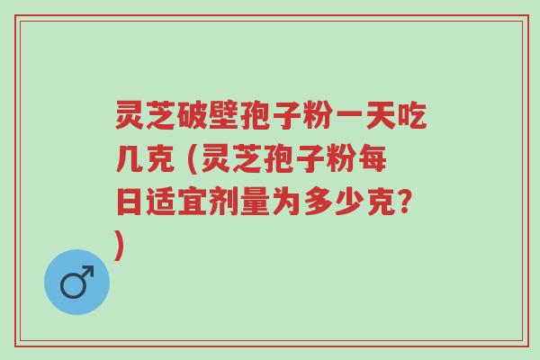 灵芝破壁孢子粉一天吃几克 (灵芝孢子粉每日适宜剂量为多少克?)-第1张图片-超越 灵芝破壁孢子粉一天吃几克 (灵芝孢子粉每日适宜剂量为多少克?)-第1张图片-超越