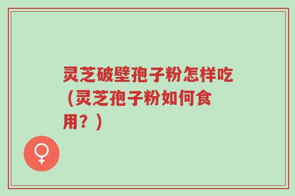 灵芝破壁孢子粉怎样吃 (灵芝孢子粉如何食用?)-第1张图片-超越 灵芝破壁孢子粉怎样吃 (灵芝孢子粉如何食用?)-第1张图片-超越