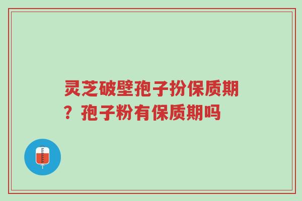 灵芝破壁孢子扮保质期?孢子粉有保质期吗-第1张图片-超越 灵芝破壁孢子扮保质期?孢子粉有保质期吗-第1张图片-超越