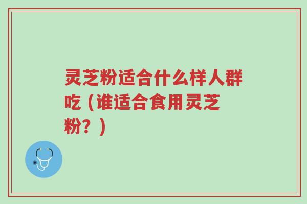 灵芝粉适合什么样人群吃 (谁适合食用灵芝粉?)-第1张图片-超越 灵芝粉适合什么样人群吃 (谁适合食用灵芝粉?)-第1张图片-超越
