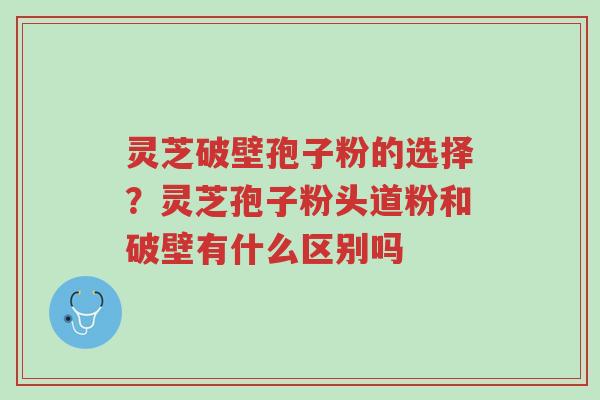 灵芝破壁孢子粉的选择?灵芝孢子粉头道粉和破壁有什么区别吗-第1张图片-超越 灵芝破壁孢子粉的选择?灵芝孢子粉头道粉和破壁有什么区别吗-第1张图片-超越