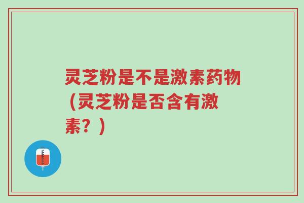 灵芝粉是不是激素药物 (灵芝粉是否含有激素？)-第1张图片-超越