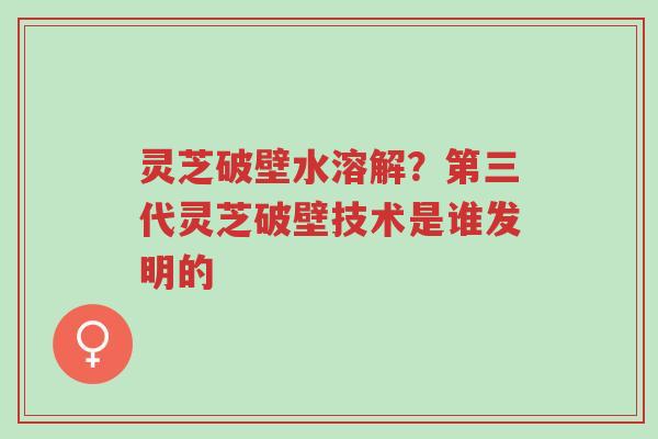 灵芝破壁水溶解?第三代灵芝破壁技术是谁发明的-第1张图片-超越 灵芝破壁水溶解?第三代灵芝破壁技术是谁发明的-第1张图片-超越