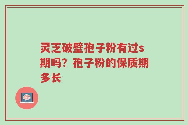 灵芝破壁孢子粉有过s期吗?孢子粉的保质期多长-第1张图片-超越 灵芝破壁孢子粉有过s期吗?孢子粉的保质期多长-第1张图片-超越