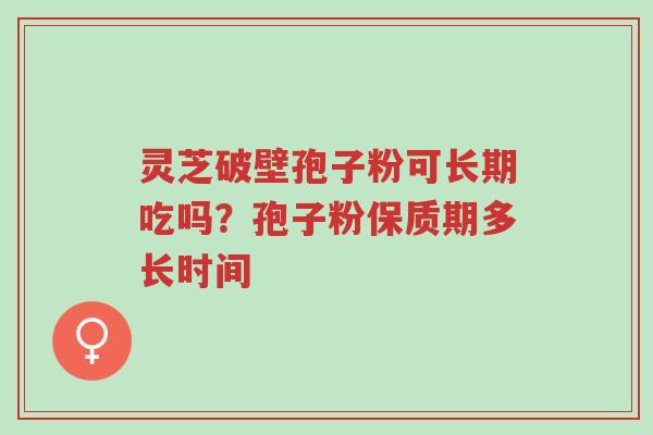 灵芝破壁孢子粉可长期吃吗?孢子粉保质期多长时间-第1张图片-超越 灵芝破壁孢子粉可长期吃吗?孢子粉保质期多长时间-第1张图片-超越