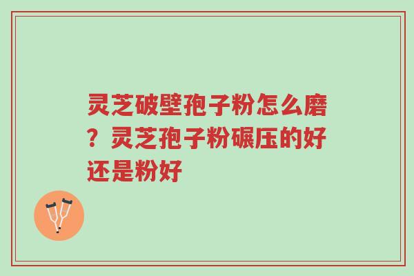 灵芝破壁孢子粉怎么磨?灵芝孢子粉碾压的好还是粉好-第1张图片-超越 灵芝破壁孢子粉怎么磨?灵芝孢子粉碾压的好还是粉好-第1张图片-超越