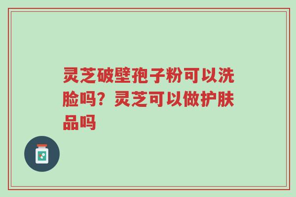 灵芝破壁孢子粉可以洗脸吗?灵芝可以做护肤品吗-第1张图片-超越 灵芝破壁孢子粉可以洗脸吗?灵芝可以做护肤品吗-第1张图片-超越