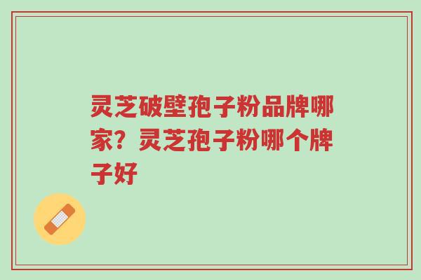 灵芝破壁孢子粉品牌哪家?灵芝孢子粉哪个牌子好-第1张图片-超越 灵芝破壁孢子粉品牌哪家?灵芝孢子粉哪个牌子好-第1张图片-超越
