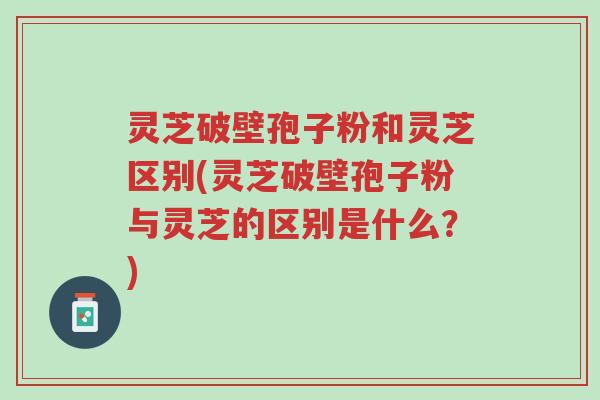 灵芝破壁孢子粉和灵芝区别(灵芝破壁孢子粉与灵芝的区别是什么?)-第1张图片-超越 灵芝破壁孢子粉和灵芝区别(灵芝破壁孢子粉与灵芝的区别是什么?)-第1张图片-超越